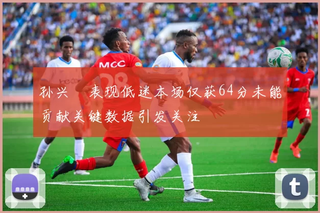 孙兴慜表现低迷本场仅获64分未能贡献关键数据引发关注