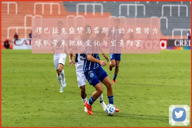 穆巴拉克盛赞马雷斯卡的加盟将为球队带来积极变化与宝贵财富
