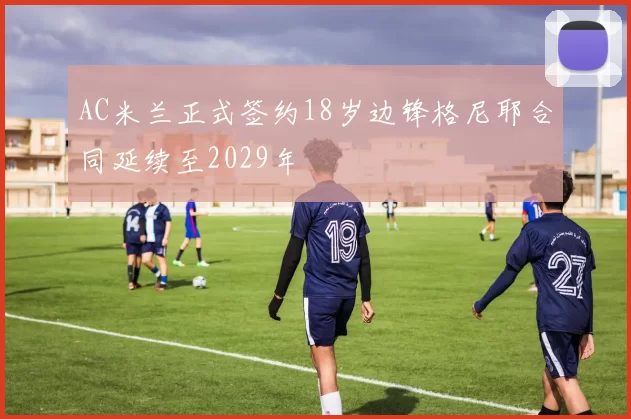 AC米兰正式签约18岁边锋格尼耶合同延续至2029年